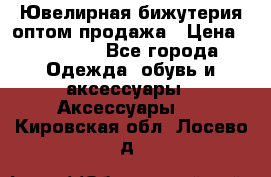 Ювелирная бижутерия оптом продажа › Цена ­ 10 000 - Все города Одежда, обувь и аксессуары » Аксессуары   . Кировская обл.,Лосево д.